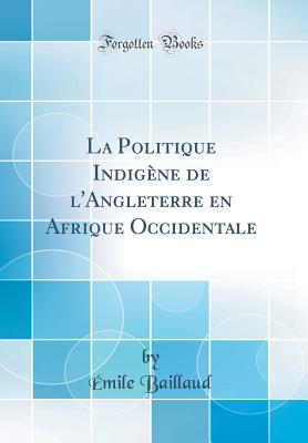 La Politique Indigne de l'Angleterre En Afrique Occidentale (Classic Reprint) - Baillaud, Emile