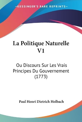 La Politique Naturelle V1: Ou Discours Sur Les Vrais Principes Du Gouvernement (1773) - Holbach, Paul Henri Dietrich