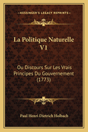 La Politique Naturelle V1: Ou Discours Sur Les Vrais Principes Du Gouvernement (1773)