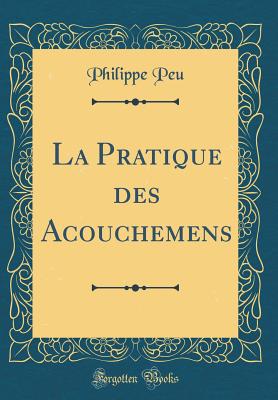 La Pratique Des Acouchemens (Classic Reprint) - Peu, Philippe