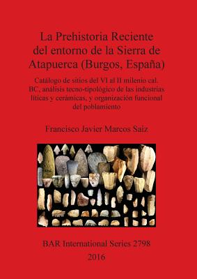 La Prehistoria Reciente del entorno de la Sierra de Atapuerca (Burgos, Espana): Catalogo de sitios del VI al II milenio cal. BC, analisis tecno-tipologico de las industrias liticas y ceramicas, y organizacion funcional del poblamiento - Marcos Saiz, Francisco Javier