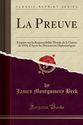 La Preuve: Enqute Sur La Responsabilit Morale de la Guerre de 1914, d'Aprs Les Documents Diplomatiques (Classic Reprint) - Beck, James Montgomery