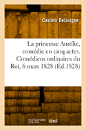 La Princesse Aur?lie, Com?die En Cinq Actes Et En Vers. Com?diens Ordinaires Du Roi, 6 Mars 1828