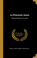 La Princesse Jaune: Opera-Comique En Un Acte