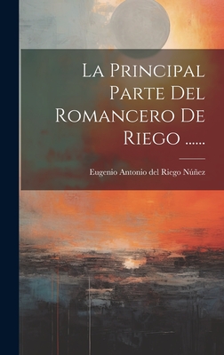 La Principal Parte del Romancero de Riego ...... - Eugenio Antonio del Riego Nunez (Creator)