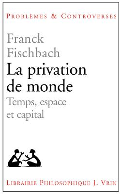 La Privation de Monde: Temps, Espace Et Capital - Fischbach, Franck