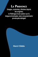 La Provence: Usages, coutumes, idiomes depuis les origines; le Flibrige et son action sur la langue provenale, avec une grammaire provenale abrge
