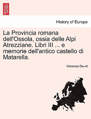 La Provincia Romana Dell'ossola, Ossia Delle Alpi Atrezziane. Libri III ... E Memorie Dell'antico Castello Di Matarella. - De-Vit, Vincenzo