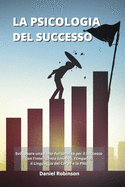 La Psicologia del Successo - Psychology of Success: Sviluppare una Forte Personalit? per il Successo con l'Intelligenza Emotiva, l'Empatia, il Linguaggio del Corpo e la PNL.