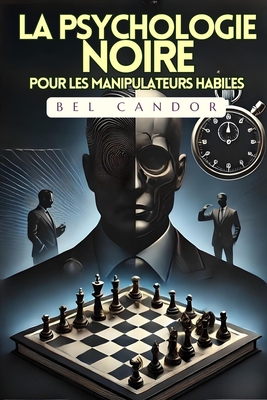 La Psychologie Noire Pour Les Manipulateurs Habiles: Comment ma?triser n'importe quelle situation en moins de 5 minutes, m?me si vous n'avez aucune exp?rience - Candor, Bel