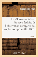 La Rforme Sociale En France: Dduite de l'Observation Compare Des Peuples Europens. Tome 1