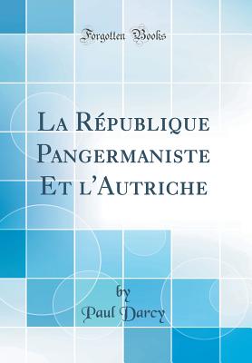 La Rpublique Pangermaniste Et l'Autriche (Classic Reprint) - Darcy, Paul