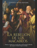 La rebeli?n de los macabeos: Historia y legado de la revuelta jud?a contra el imperio sel?ucida que restaur? la libertad religiosa en Judea