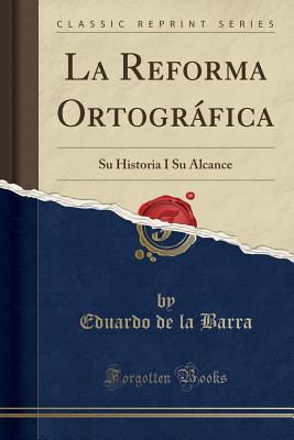 La Reforma Ortografica: Su Historia I Su Alcance (Classic Reprint) - Barra, Eduardo De La