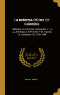 La Reforma Politca En Colombia: Coleccion de Articulos Publicados En La Luz, de Bogota, El Porvenir y El Impulso, de Cartagena, de 1878-1884
