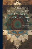 La Religion Vedique D'Apres Les Hymnes Du Rig-Veda, Volume 2...