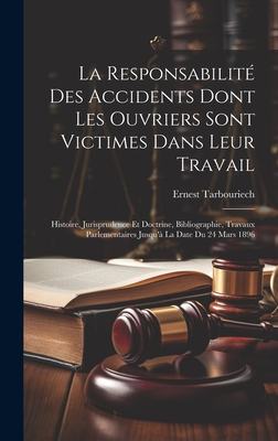 La Responsabilit? Des Accidents Dont Les Ouvriers Sont Victimes Dans Leur Travail: Histoire, Jurisprudence Et Doctrine, Bibliographie, Travaux Parlementaires Jusqu'? La Date Du 24 Mars 1896 - Tarbouriech, Ernest