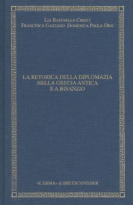 La Retorica Della Diplomazia Nella Grecia Antica E a Bisanzio - Cresci, Lia Raffaella, and Gazzano, Francesca, and Orsi Domenica, Paola