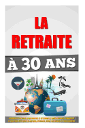 La Retraite  30 Ans: Comment Prendre Sa Retraite Et Atteindre L'Indpendance Financire 4 Fois Plus Vite Que Les Autres, Voyager, Vivre Ses Rves Et Etre Heureux.