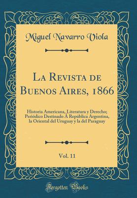 La Revista de Buenos Aires, 1866, Vol. 11: Historia Americana, Literatura y Derecho; Peridico Destinado  Repblica Argentina, la Oriental del Uruguay y la del Paraguay (Classic Reprint) - Viola, Miguel Navarro