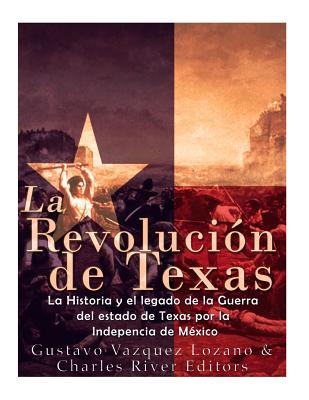 La Revolucin de Texas: La historia y el legado de la Guerra del estado de Texas por la Independencia de Mxico - Vazquez-Lozano, Gustavo, and Charles River