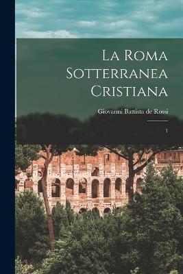 La Roma sotterranea cristiana: 1 - Rossi, Giovanni Battista De