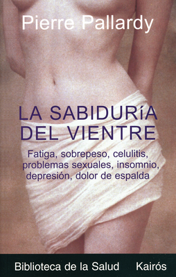 La Sabiduria del Vientre: Fatiga, Aumento de Peso, Depresion, Trastornos Sexuales, Problemas Esteticos, Celulitis, Insomnio, Dolor de Espalda - Pallardy, Pierre, Dr., and Portillo, Miguel (Translated by)