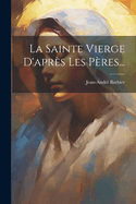 La Sainte Vierge D'Apres Les Peres...