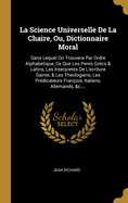 La Science Universelle De La Chaire, Ou, Dictionnaire Moral: Dans Lequel On Trouvera Par Ordre Alphabetique, Ce Que Les Peres Grecs & Latins, Les Interpretes De L'ecriture Sainte, & Les Theologiens, Les Pr?dicateurs Fran?ois, Italiens, Allemands, &c....