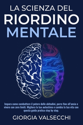 La Scienza del Riordino Mentale: Impara come combattere il potere delle abitudini, porre fine all'ansia e vivere con zero limiti. Migliora la tua autostima e cambia la tua vita con questa guida prati - Valsecchi, Giorgia