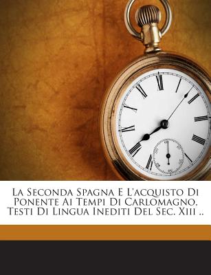 La Seconda Spagna E L'Acquisto Di Ponente AI Tempi Di Carlomagno, Testi Di Lingua Inediti del SEC. XIII .. - 1830-, Ceruti Antonio, and Pietrafitta, Ugonetto Di Conte (Creator)