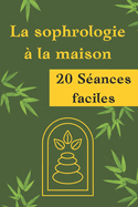 La sophrologie ? la maison: 20 S?ances de Sophrologie faciles ? faire ? la maison. R?duction du stress, Am?lioration du sommeil, Gestion des douleurs chroniques, Diminution des tensions musculaires