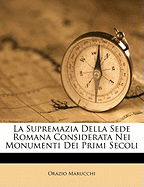 La Supremazia Della Sede Romana Considerata Nei Monumenti Dei Primi Secoli - Marucchi, Orazio