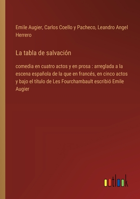 La tabla de salvaci?n: comedia en cuatro actos y en prosa: arreglada a la escena espaola de la que en franc?s, en cinco actos y bajo el t?tulo de Les Fourchambault escribi? Emile Augier - Augier, Emile, and Coello y Pacheco, Carlos, and Herrero, Leandro Angel