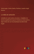 La tabla de salvaci?n: comedia en cuatro actos y en prosa: arreglada a la escena espaola de la que en franc?s, en cinco actos y bajo el t?tulo de Les Fourchambault escribi? Emile Augier