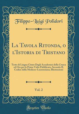 La Tavola Ritonda, O l'Istoria Di Tristano, Vol. 2: Testo Di Lingua Citato Dagli Accademici Della Crusca Ed Ora Per La Prima VOLTA Pubblicato, Secondo Il Codice Della Mediceo-Laurenziana; Illustrazioni (Classic Reprint) - Polidori, Filippo-Luigi