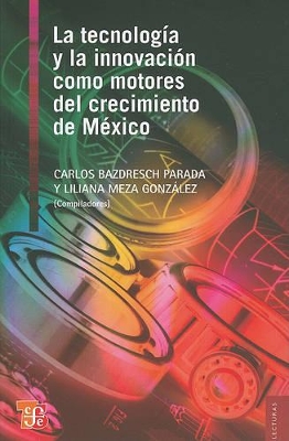 La Tecnologia y La Innovacion Como Motores del Crecimiento de Mexico - Bazdresch Parada, Carlos (Compiled by), and Meza Gonzalez, Liliana (Compiled by)