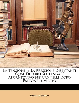 La Tensione, E La Pressione Dispvtanti Qual Di Loro Sostenga L' Argantovivo Ne' Cannelli Dopo Fattone Il Vuoto - Bartoli, Daniello