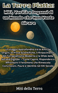 La Terra Piatta: Miti, Verit e Inganni di un Mondo che Non Vuole Girare: Un Viaggio Approfondito tra le Antiche Origini, le Prove Scientifiche, il Rinascimento del Terrapiattismo Moderno e le Sfide della Societ Digitale - Come Capire, Rispondere e...
