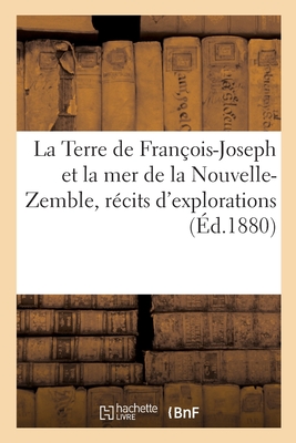 La Terre de Fran?ois-Joseph Et La Mer de la Nouvelle-Zemble, R?cits d'Explorations Et de D?couvertes - Payer, Julius, and Vattemare, Hippolyte