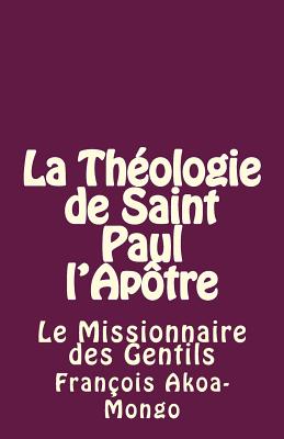 La Theologie de Saint Paul L'Apotre: Le Missionnaire Des Gentils - Akoa-Mongo Dr, Rev Francois Kara