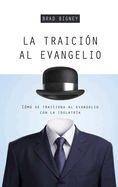 La Traici?n Al Evangelio: C?mo Se Traiciona Al Evangelio Con La Idolatr?a