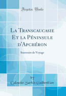 La Transcaucasie Et La Peninsule D'Apcheron: Souvenirs de Voyage (Classic Reprint)