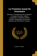 La Troisieme Annee de Grammaire: Revision Et Complements de Grammaire--Formation Des Mots--Style Et Composition--Litterature--Histoire Litteraire--(Biographies Et Morceaux Choisis) Avec Exercices Et Lexique ...