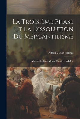 La Troisieme Phase Et La Dissolution Du Mercantilisme: (Mandeville, Law, Melon, Voltaire, Berkeley) - Espinas, Alfred Victor