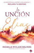 La Unci?n de El?as: Levntate En El Esp?ritu de Audacia Y Reclama Tu Destino