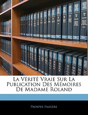 La Vrit Vraie Sur La Publication Des Mmoires De Madame Roland - Faugre, Prosper