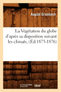 La V?g?tation Du Globe d'Apr?s Sa Disposition Suivant Les Climats, (?d.1875-1876)