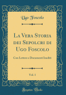 La Vera Storia Dei Sepolcri Di Ugo Foscolo, Vol. 1: Con Lettere E Documenti Inediti (Classic Reprint)