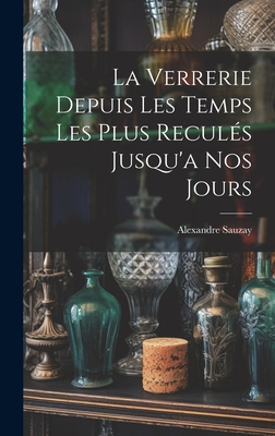 La Verrerie Depuis Les Temps Les Plus Recules Jusqu'a Nos Jours - Sauzay, Alexandre